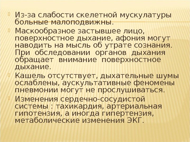  Из-за слабости скелетной мускулатуры больные малоподвижны.  Маскообразное застывшее лицо,  поверхностное дыхание,