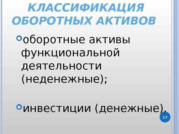 17 КЛАССИФИКАЦИЯ ОБОРОТНЫХ АКТИВОВ  оборотные активы функциональной деятельности (неденежные);  инвестиции (денежные). 