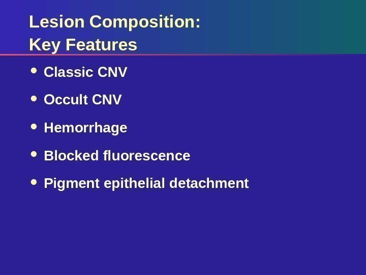 Lesion Composition: Key Features Classic CNV Occult CNV Hemorrhage Blocked fluorescence Pigment epithelial detachment