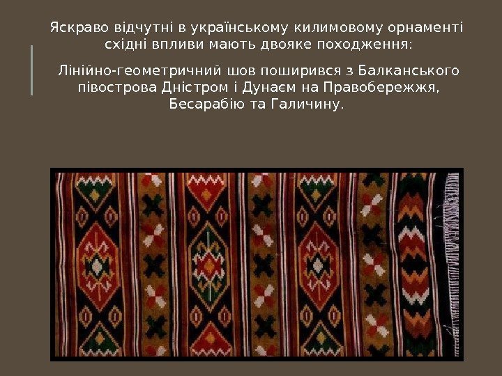 Яскраво відчутні в українському килимовому орнаменті східні впливи мають двояке походження:  Лінійно-геометричний шов