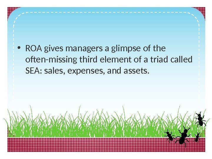  • ROA gives managers a glimpse of the often-missing third element of a