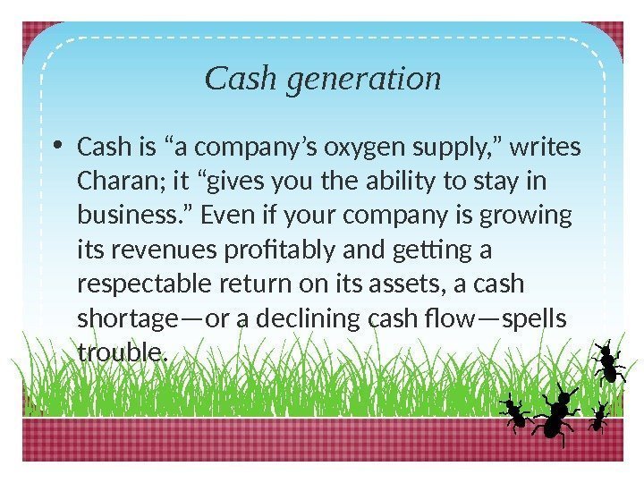 Cashgeneration • Cash is “a company’s oxygen supply, ” writes Charan; it “gives you
