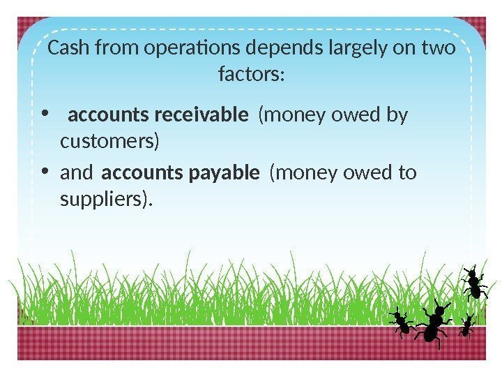 Cash from operations depends largely on two factors:  •  accounts receivable (money