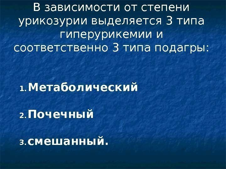 1. Метаболический 2. Почечный 3. смешанный. В зависимости от степени урикозурии выделяется 3 типа