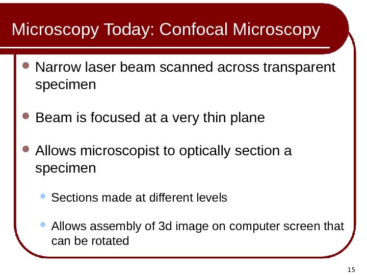 15 Microscopy Today: Confocal Microscopy Narrow laser beam scanned across transparent specimen Beam is
