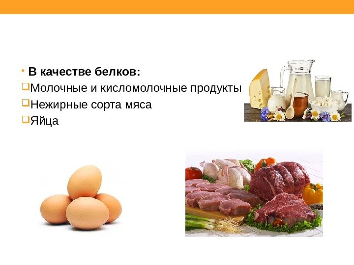  • В качестве белков:  Молочные и кисломолочные продукты Нежирные сорта мяса Яйца