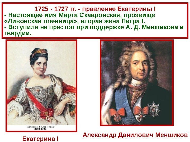 1725  - 1727 гг. - правление Екатерины I - Настоящее имя Марта Скавронская,