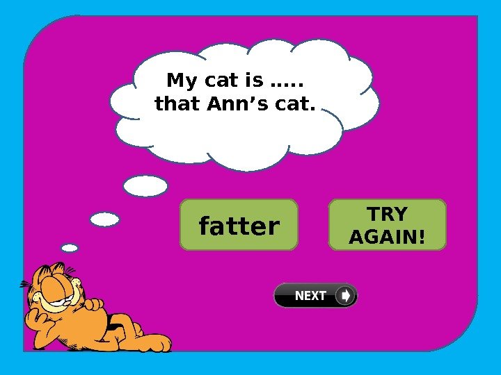 My cat is …. .  that Ann’s cat. WELL DONE!fatter fattest TRY AGAIN!