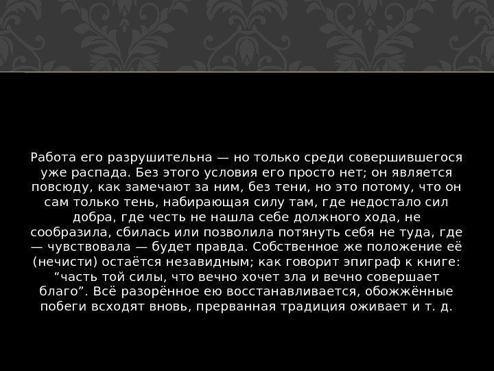 Работа его разрушительна — но только среди совершившегося уже распада. Без этого условия его