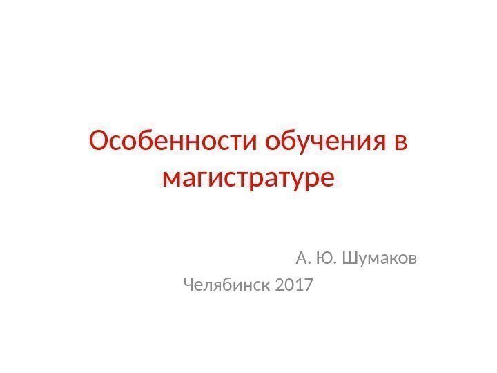 Особенности обучения в магистратуре А. Ю. Шумаков Челябинск 2017 