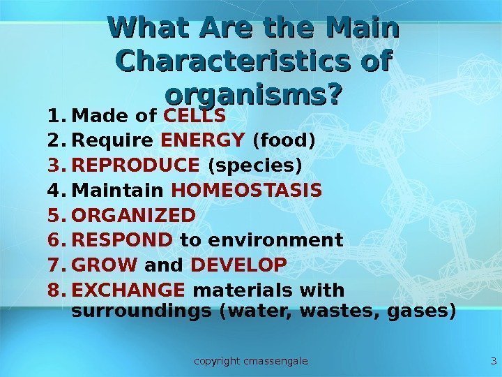 3 What Are the Main Characteristics of organisms? 1. Made of CELLS 2. Require