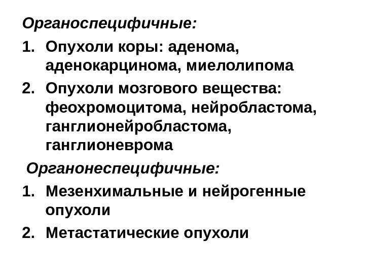 Органоспецифичные:  1. Опухоли коры: аденома,  аденокарцинома, миелолипома 2. Опухоли мозгового вещества: 