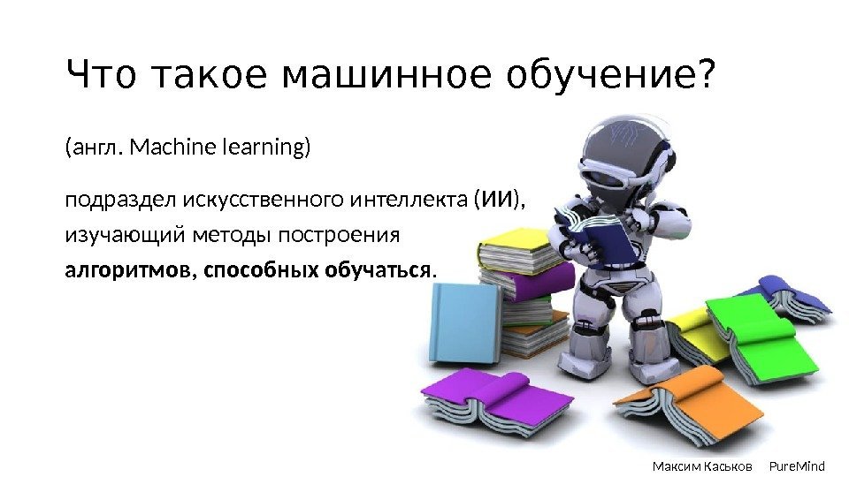 Что такое машинное обучение? Максим Каськов Pure. Mind(англ. Machine learning) подраздел искусственного интеллекта (ИИ),