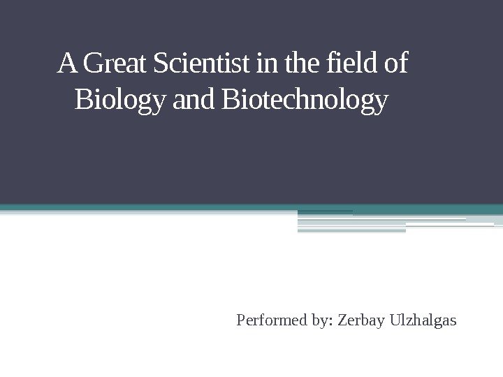 A Great Scientist in the field of Biology and Biotechnology Performed by: Zerbay Ulzhalgas