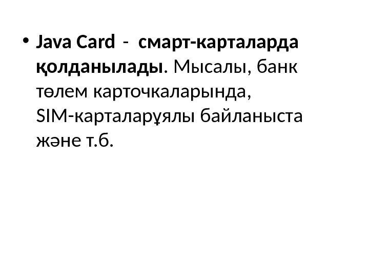  • Java Card -  смарт-карталарда қолданылады. Мысалы, банк төлем карточкаларында,  SIM-карталарұялы