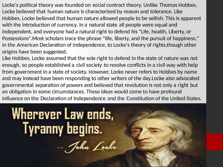 Locke's political theory was founded on social contract theory. Unlike Thomas Hobbes,  Locke
