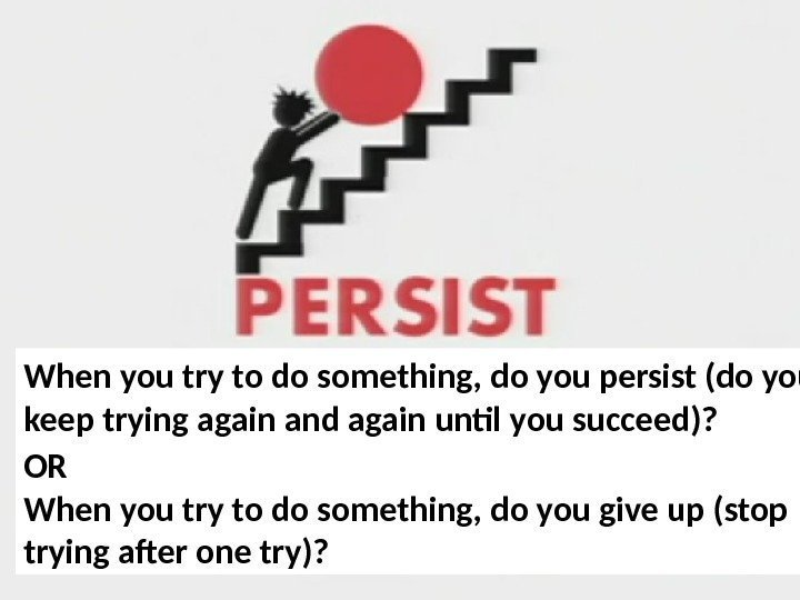 When you try to do something, do you persist (do you keep trying again