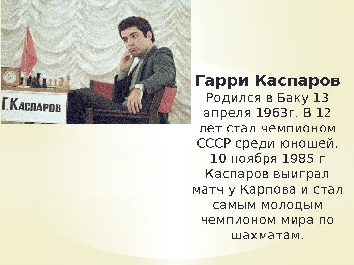 Гарри Каспаров Родился в Баку 13 апреля 1963 г. В 12 лет стал чемпионом