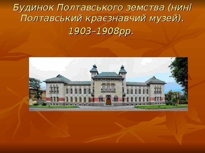 Будинок Полтавського земства (нині Полтавський краєзнавчий музей).  1903– 1908 рр. 