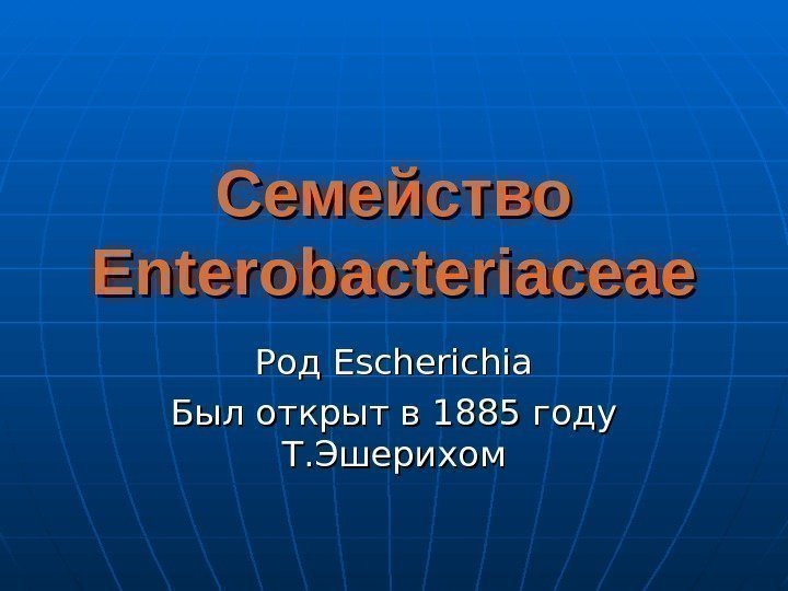 Семейство Enterobacteriaceae Род Escherichia Был открыт в 1885 году Т. Эшерихом 