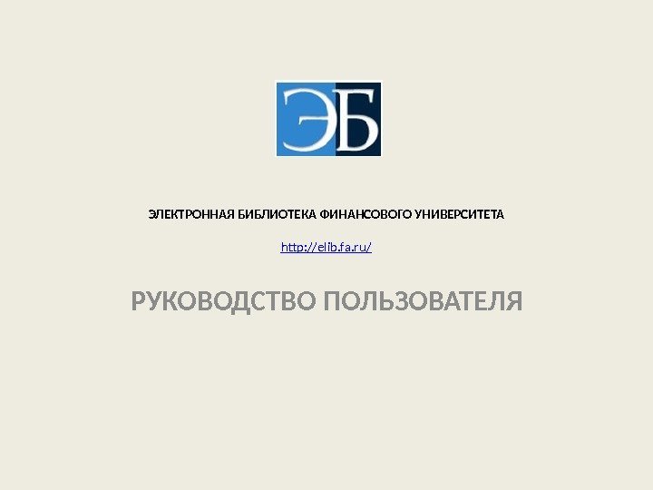 ЭЛЕКТРОННАЯ БИБЛИОТЕКА ФИНАНСОВОГО УНИВЕРСИТЕТА http: //elib. fa. ru/ РУКОВОДСТВО ПОЛЬЗОВАТЕЛЯ 