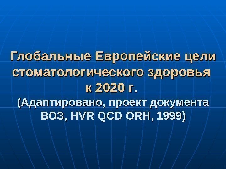   Глобальные Европейские цели стоматологического здоровья к 2020 г. .  (Адаптировано, проект