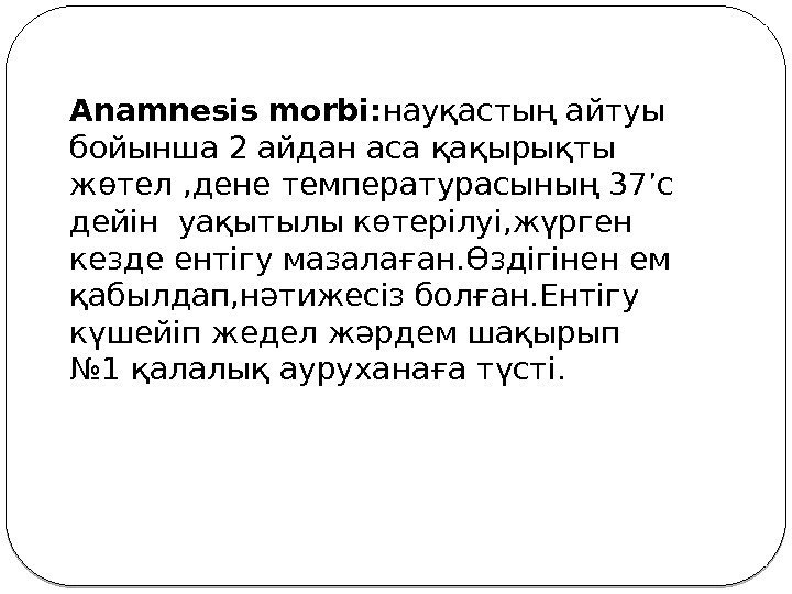 Anamnesis morbi: науқастың айтуы бойынша 2 айдан аса қақырықты жөтел , дене температурасының 37’c