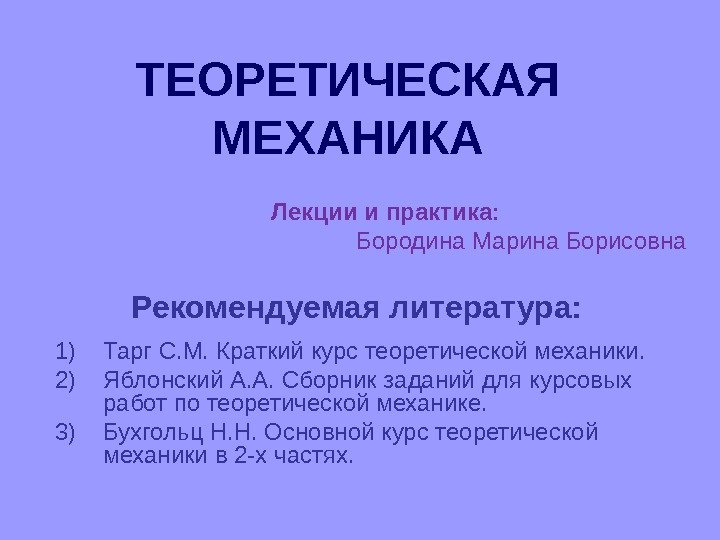   ТЕОРЕТИЧЕСКАЯ МЕХАНИКА Лекции и практика: Бородина Марина Борисовна Рекомендуемая литература: 1) Тарг