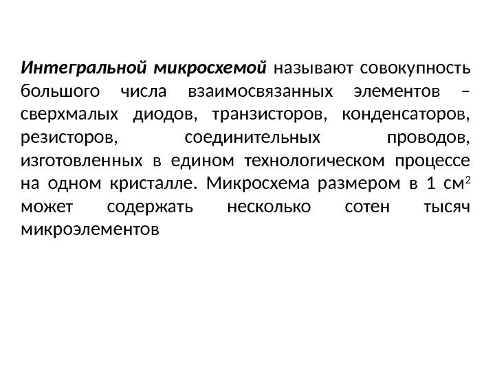 Интегральной микросхемой  называют совокупность большого числа взаимосвязанных элементов – сверхмалых диодов,  транзисторов,