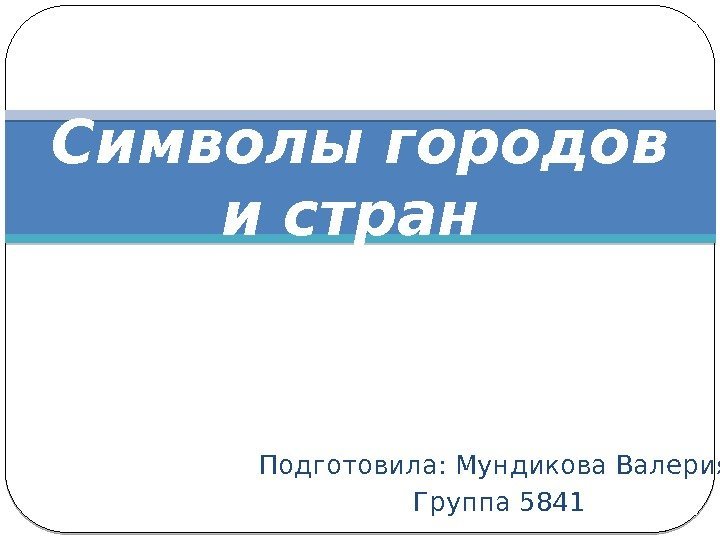 Подготовила: Мундикова Валерия Группа 5841 Символы городов и стран 