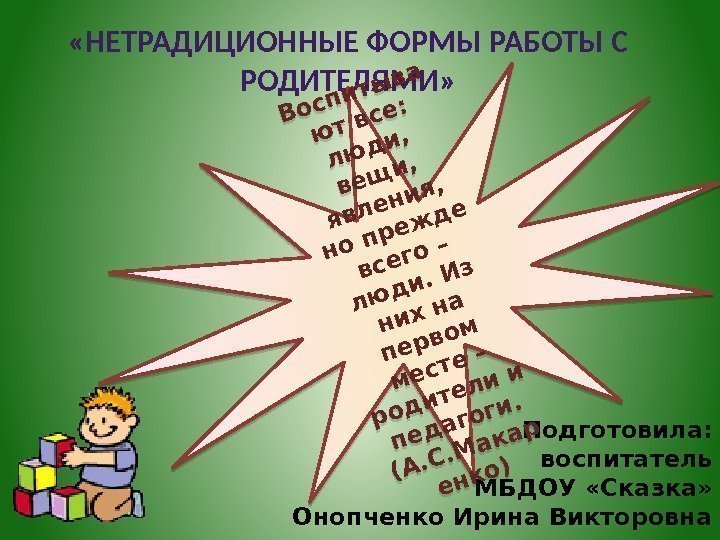 Подготовила: воспитатель МБДОУ «Сказка» Онопченко Ирина Викторовна «НЕТРАДИЦИОННЫЕ ФОРМЫ РАБОТЫ С РОДИТЕЛЯМИ» Воспитыва ют