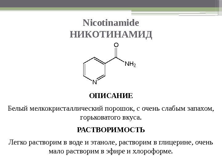Nicotinamide НИКОТИНАМИД ОПИСАНИЕ Белый мелкокристаллический порошок, с очень слабым запахом,  горьковатого вкуса. РАСТВОРИМОСТЬ