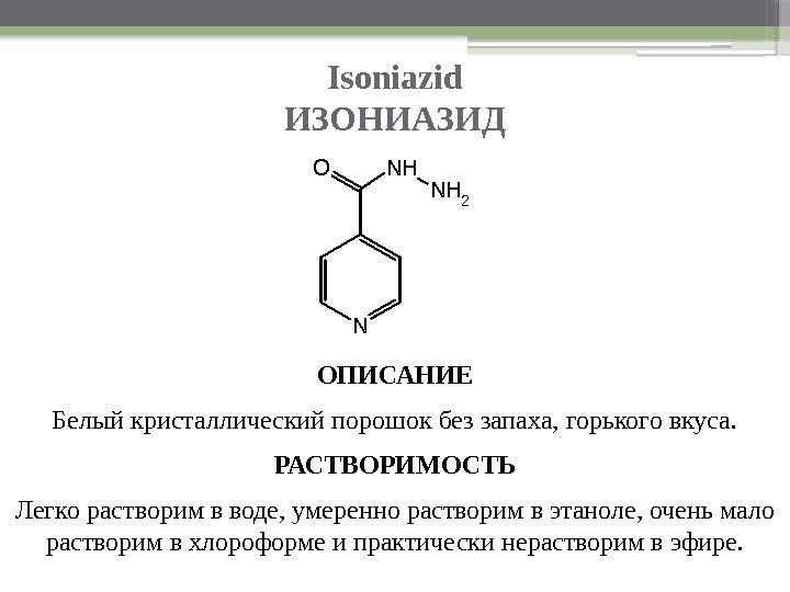 Isoniazid ИЗОНИАЗИД ОПИСАНИЕ Белый кристаллический порошок без запаха, горького вкуса. РАСТВОРИМОСТЬ Легко растворим в