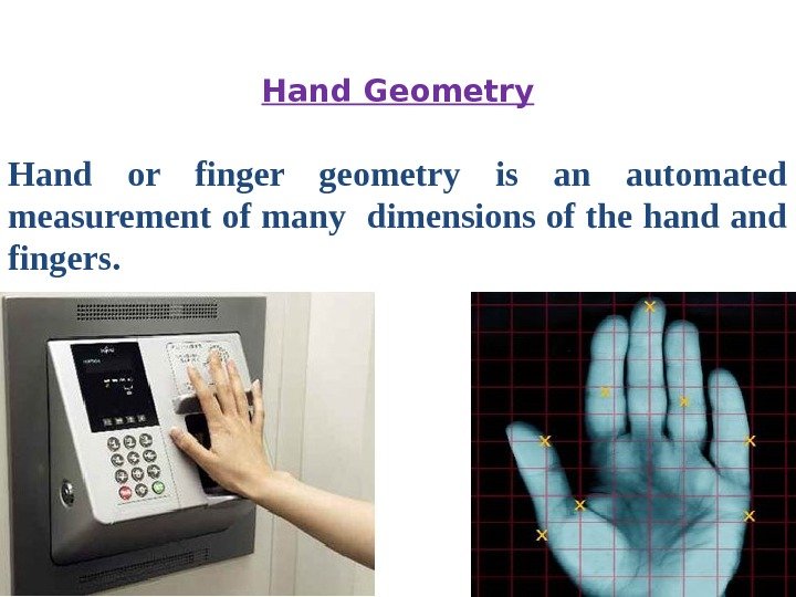 Hand or finger geometry is an automated measurement of many dimensions of the hand