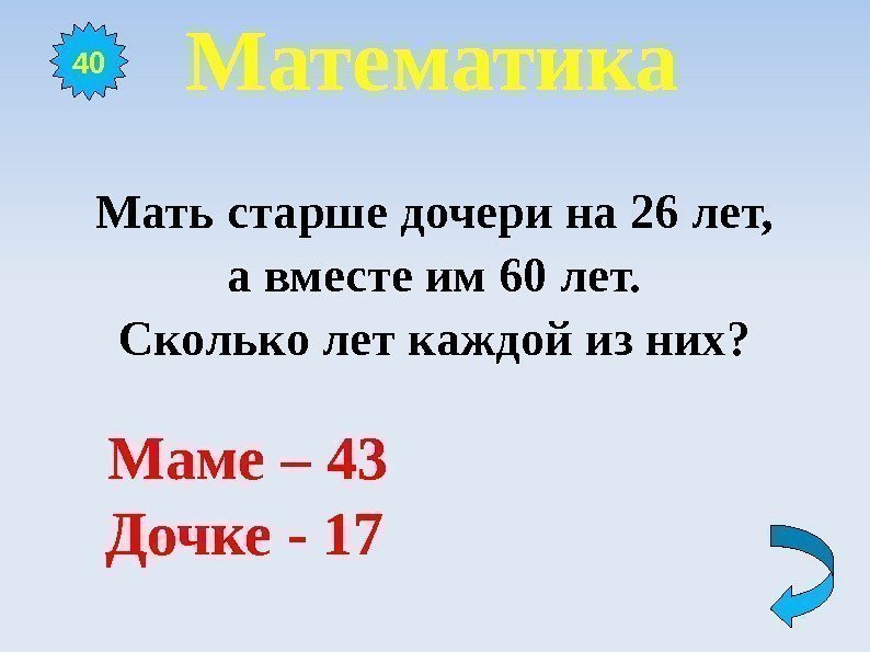 Математика Мать старше дочери на 26 лет, а вместе им 60 лет. Сколько лет