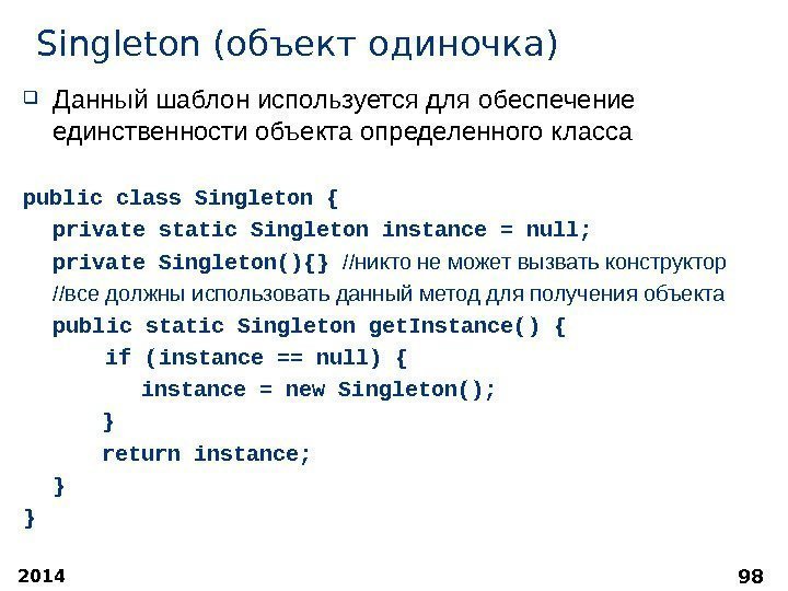 2014 98 Singleton ( объект одиночка ) Данный шаблон используется для обеспечение единственности объекта