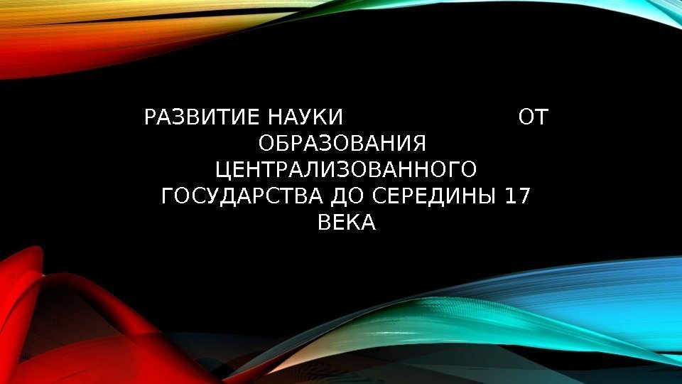 РАЗВИТИЕ НАУКИ     ОТ ОБРАЗОВАНИЯ  ЦЕНТРАЛИЗОВАННОГО ГОСУДАРСТВА ДО СЕРЕДИНЫ 17