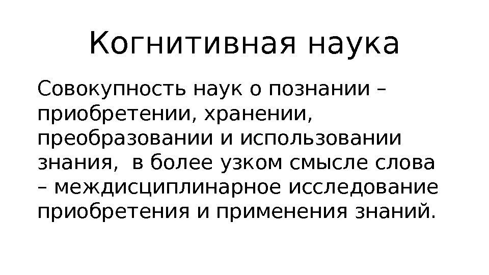 Когнитивная наука Совокупность наук о познании – приобретении, хранении,  преобразовании и использовании 