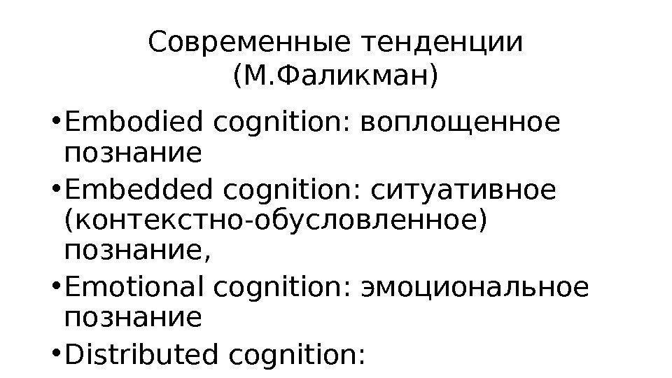 Современные тенденции (М. Фаликман) • Embodied cognition: воплощенное познание • Embedded cognition: ситуативное (контекстно-обусловленное)
