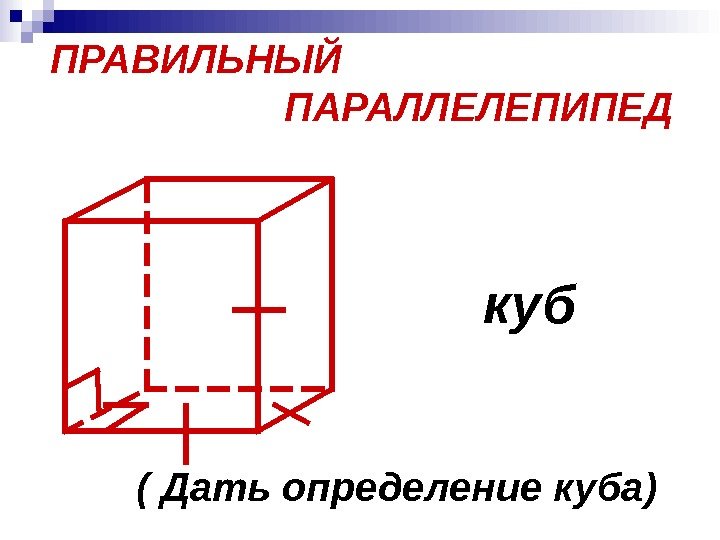 ПРАВИЛЬНЫЙ    ПАРАЛЛЕЛЕПИПЕД   куб ( Дать определение куба) 