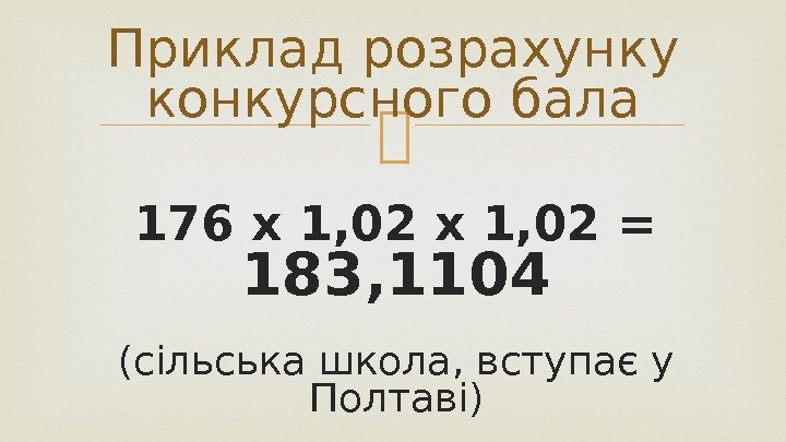  176 х 1, 02 = 183, 1104 (сільська школа, вступає у Полтаві)Приклад розрахунку