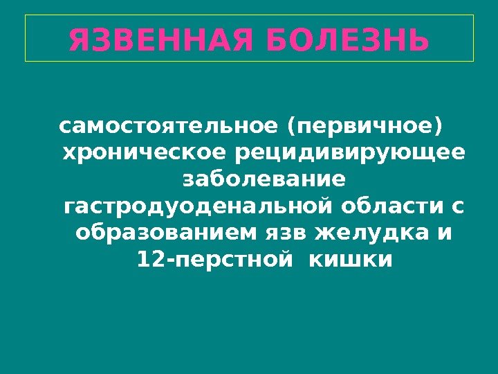 ЯЗВЕННАЯ БОЛЕЗНЬ самостоятельное (первичное)  хроническое рецидивирующее заболевание гастродуоденальной области с образованием язв желудка