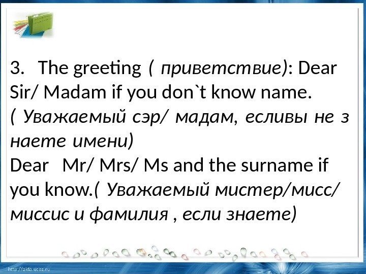 3. The greeting ( приветствие) : Dear Sir/ Madam if you don`t know name.