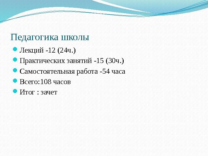 Педагогика школы Лекций -12 (24 ч. ) Практических занятий -15 (30 ч. ) Самостоятельная