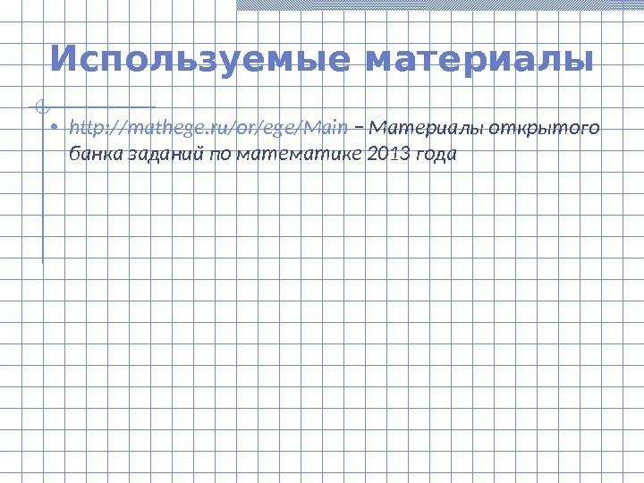 Используемые материалы • http: //mathege. ru/or/ege/Main − Материалы открытого банка заданий по математике 2013