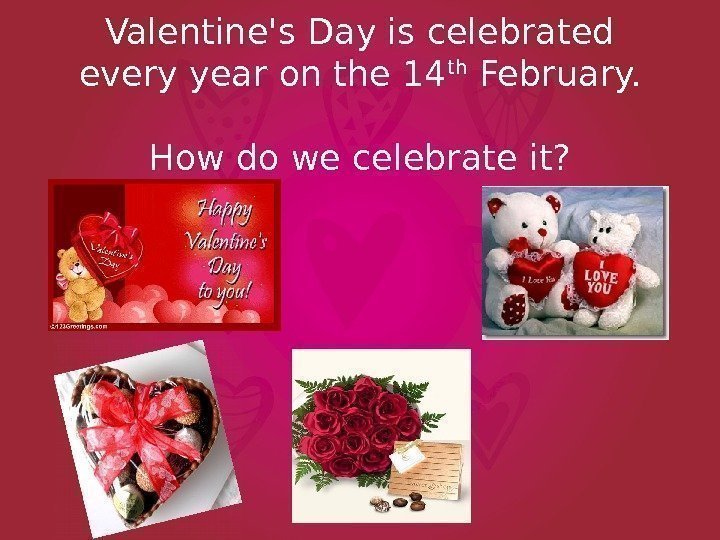 Valentine's Day is celebrated every year on the 14 th February. How do we