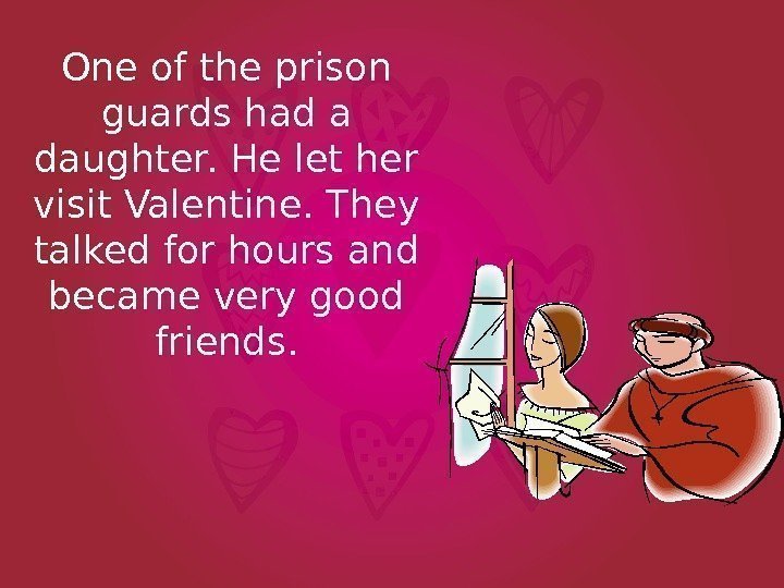 One of the prison guards had a daughter. He let her visit Valentine. They