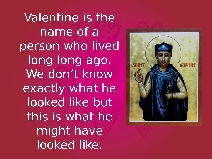 Valentine is the name of a person who lived long ago.  We don’t
