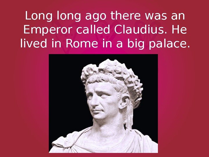 Long long ago there was an Emperor called Claudius. He lived in Rome in