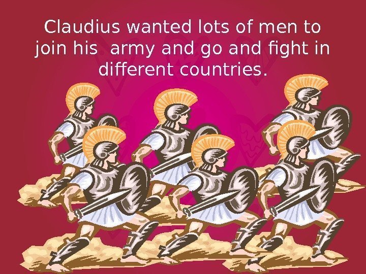 Claudius wanted lots of men to join his army and go and fight in